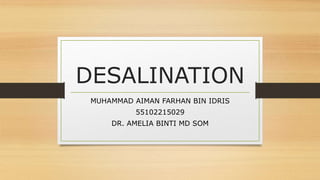 DESALINATION
MUHAMMAD AIMAN FARHAN BIN IDRIS
55102215029
DR. AMELIA BINTI MD SOM
 