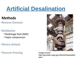 Artificial Desalination
Methods
•Reverse Osmosis
•Distillation
• Multistage flash (MSF)
• Vapor compression
•Electro dialysis
•Vacuum freezing Image source:
http://ga.water.usgs.gov/edu/drinkseawater.
 