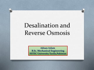 Desalination and
Reverse Osmosis
Adnan Aslam
B.Sc. Mechanical Engineering
HITEC University Taxila,Pakistan
 