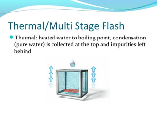 Thermal/Multi Stage Flash
Thermal: heated water to boiling point, condensation
(pure water) is collected at the top and impurities left
behind
 