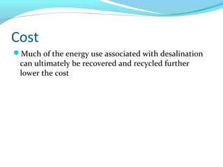 Cost
Much of the energy use associated with desalination
can ultimately be recovered and recycled further
lower the cost
 