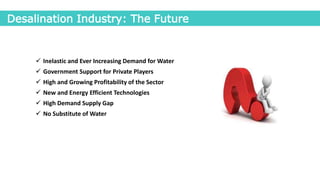  Inelastic and Ever Increasing Demand for Water
 Government Support for Private Players
 High and Growing Profitability of the Sector
 New and Energy Efficient Technologies
 High Demand Supply Gap
 No Substitute of Water
Desalination Industry: The Future
 