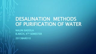 DESALINATION METHODS
OF PURIFICATION OF WATER
NALINI BADOLA
B.ARCH, 4TH SEMESTER
2013BAR010
 
