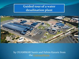 Guided tour of a water
        desalination plant




by OUAMMAR Samir and Fehim Kararic from
         the Curiousrhinos.
 