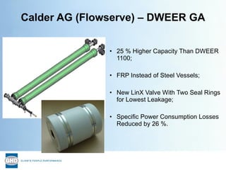 Calder AG (Flowserve) – DWEER GA <ul><li>25 % Higher Capacity Than DWEER 1100; </li></ul><ul><li>FRP Instead of Steel Vess...