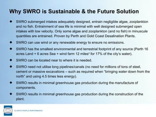 Why SWRO is Sustainable & the Future Solution <ul><li>SWRO submerged intakes adequately designed, entrain negligible algae...