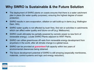 Why SWRO is Sustainable & the Future Solution <ul><li>The deployment of SWRO plants on coasts ensures that there is a wate...