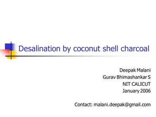 Desalination by coconut shell charcoal

                                  Deepak Malani
                           Gurav Bhimashankar S
                                   NIT CALICUT
                                   January 2006

                Contact: malani.deepak@gmail.com
 