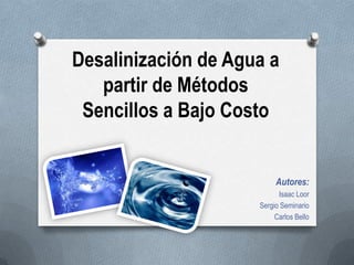 Desalinización de Agua a
   partir de Métodos
 Sencillos a Bajo Costo


                          Autores:
                           Isaac Loor
                     Sergio Seminario
                          Carlos Bello
 