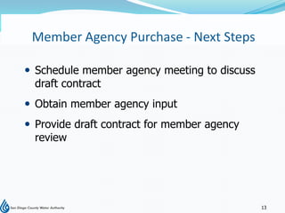 Member Agency Purchase - Next Steps

 Schedule member agency meeting to discuss
  draft contract
 Obtain member agency input
 Provide draft contract for member agency
  review




                                              13
 