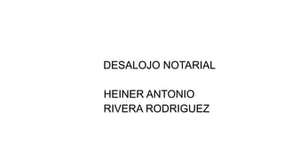 DESALOJO NOTARIAL
HEINER ANTONIO
RIVERA RODRIGUEZ
 