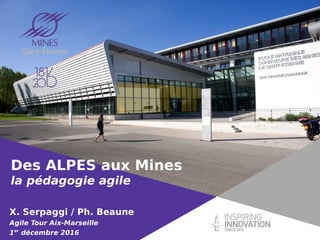 Des ALPES aux Mines
la pédagogie agile
X. Serpaggi / Ph. Beaune
Agile Tour Aix-Marseille
1er
décembre 2016
 