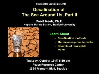 Desalination of
The Sea Around Us, Part II
Learn About
– Desalination methods
– Marine ecosystem impacts
– Benefits of renewable
water
Tuesday, October 19 @ 6:30 pm
Peace Resource Center
1364 Fremont Blvd, Seaside
Sustainable Seaside presents
Carol Reeb, Ph.D.
Hopkins Marine Station, Stanford University
 