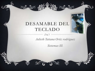 DESAMABLE DEL
TECLADO
Julieth Tatiana Ortiz rodríguez
Sistemas III.

 