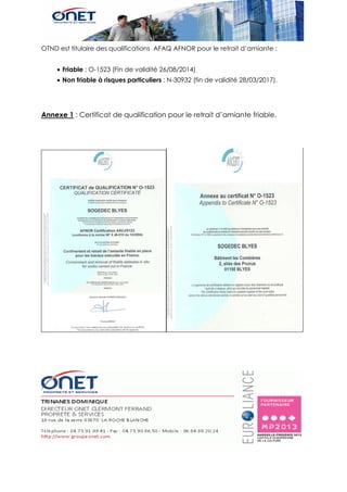 OTND est titulaire des qualifications AFAQ AFNOR pour le retrait d’amiante :
• Friable : O-1523 (Fin de validité 26/08/2014)
• Non friable à risques particuliers : N-30932 (fin de validité 28/03/2017).
Annexe 1 : Certificat de qualification pour le retrait d’amiante friable.
 