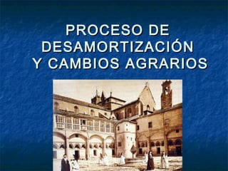 PROCESO DEPROCESO DE
DESAMORTIZACIÓNDESAMORTIZACIÓN
Y CAMBIOS AGRARIOSY CAMBIOS AGRARIOS
 