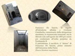 Francesco De Sanctis, in seguito
all’istruttoria affidata a Cristiano
Giambarba, commissario della delegazione
marittima, fu riconosciuto innocente, ma fu
liberato solo nell’agosto del 1853 per essere
poi condannato all’esilio perpetuo da
Ferdinando II.
Il patriottismo, il sacrificio, il “dolore” di
Francesco De Sanctis, primo ministro
dell’Istruzione della Patria
(Nuovo Monitore napoletano)
 