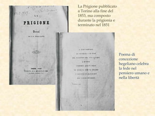 La Prigione pubblicato
a Torino alla fine del
1853, ma composto
durante la prigionia e
terminato nel 1851
Poema di
concezione
hegeliano celebra
la fede nel
pensiero umano e
nella libertà
 