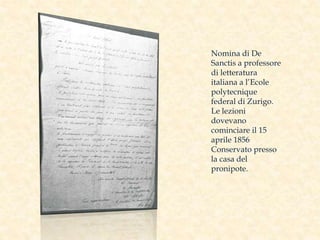 Nomina di De
Sanctis a professore
di letteratura
italiana a l’Ecole
polytecnique
federal di Zurigo.
Le lezioni
dovevano
cominciare il 15
aprile 1856
Conservato presso
la casa del
pronipote.
 