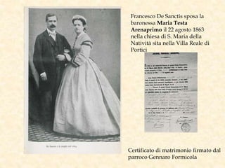 Francesco De Sanctis sposa la
baronessa Maria Testa
Arenaprimo il 22 agosto 1863
nella chiesa di S. Maria della
Natività sita nella Villa Reale di
Portici
Certificato di matrimonio firmato dal
parroco Gennaro Formicola
 