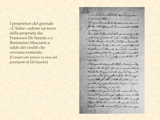 I proprietari del giornale
«L’Italia» cedono un terzo
della proprietà dia
Francesco De Sanctis e a
Beniamino Marciano a
saldo dei crediti che
avevano maturato.
(Conservato presso la casa del
pronipote di De Sanctis)
 
