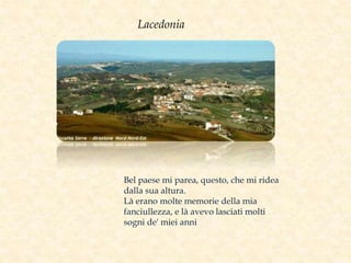 Bel paese mi parea, questo, che mi ridea
dalla sua altura.
Là erano molte memorie della mia
fanciullezza, e là avevo lasciati molti
sogni de' miei anni
Lacedonia
 