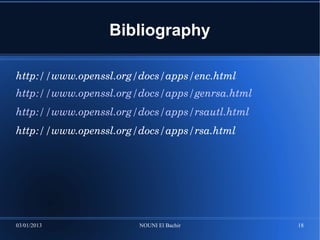 Bibliography

http://www.openssl.org/docs/apps/enc.html
http://www.openssl.org/docs/apps/genrsa.html
http://www.openssl.org/docs/apps/rsautl.html
http://www.openssl.org/docs/apps/rsa.html




03/01/2013             NOUNI El Bachir         18
 
