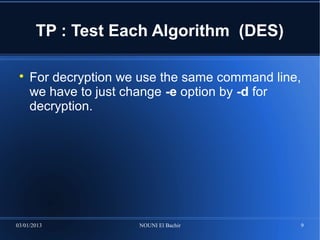 TP : Test Each Algorithm (DES)

 
     For decryption we use the same command line,
     we have to just change -e option by -d for
     decryption.




03/01/2013            NOUNI El Bachir           9
 