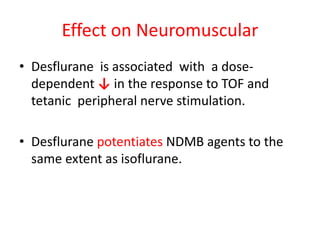 Effect on Neuromuscular
• Desflurane is associated with a dose-
dependent ↓ in the response to TOF and
tetanic peripheral nerve stimulation.
• Desflurane potentiates NDMB agents to the
same extent as isoflurane.
 