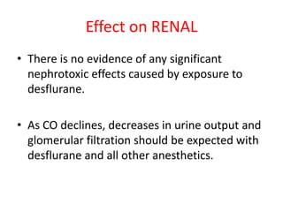 Effect on RENAL
• There is no evidence of any significant
nephrotoxic effects caused by exposure to
desflurane.
• As CO declines, decreases in urine output and
glomerular filtration should be expected with
desflurane and all other anesthetics.
 