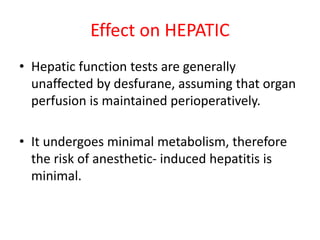 Effect on HEPATIC
• Hepatic function tests are generally
unaffected by desfurane, assuming that organ
perfusion is maintained perioperatively.
• It undergoes minimal metabolism, therefore
the risk of anesthetic- induced hepatitis is
minimal.
 