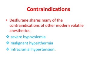 Contraindications
• Desflurane shares many of the
contraindications of other modern volatile
anesthetics:
 severe hypovolemia
 malignant hyperthermia
 intracranial hypertension.
 