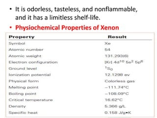 • It is odorless, tasteless, and nonflammable,
and it has a limitless shelf-life.
• Physiochemical Properties of Xenon
 