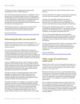 www.un.org/desa                                                                                                  February 2012, Vol. 16, No. 2




27 February focusing on “Measuring the Unmeasurable:                         of the World Social Forum; and in São Paulo, Brazil in early
Challenging the Limits of Official Statistics”.                              February.

The United Nations Statistical Commission, established in 1947, is           Check the official Rio+20 website for more details, including the
the apex entity of the global statistical system. It brings together         zero draft: http://www.uncsd2012.org/rio20/index.html
the Chief Statisticians from member states from around the world.
It is the highest decision making body for international statistical         Towards a new sustainable development architecture
activities especially the setting of statistical standards, the              DCF Advisory Group Special Event was arranged on 29
development of concepts and methods and their implementation at              November 2011, in conjunction with the Fourth High Level
the national and international level.                                        Forum on Aid Effectiveness in Busan, Republic of South Korea

The Statistical Commission oversees the work of the United                   With the theme “Rethinking Development: Towards a New
Nations Statistics Division (UNSD), and is a Functional                      Sustainable Development Architecture”, the meeting was held in
Commission of the UN Economic and Social Council.                            preparation for the 2012 DCF and as a contribution to the UN
                                                                             Conference on Sustainable Development (Rio+20).
For more information:
http://unstats.un.org/unsd/statcom/commission_43rd_session.htm               The event discussed the implications of the sustainable
                                                                             development agenda for international development cooperation.
                                                                             It also debated the challenges and opportunities for donor and
Discussing the Rio+20 zero draft                                             programme countries arising from the concept of sustainable
                                                                             development.
An informal meeting in preparation of the UN Conference on
Sustainable Development took place at UN Headquarters on 25-27               Also, the potential impact of this concept on aid quantity, quality
January, with initial discussions on the zero draft of the Rio+20            and allocation between countries, regions and sectors was
outcome document                                                             discussed. Participants came from developing and developed
                                                                             countries, civil society, parliamentarians, and international
Over the course of three days, Member States devoted three                   organizations.
sessions to general discussions and comments, and three sessions
to informal negotiations on Sections I and II of the zero draft,             For more information:
covering the Preamble/Stage setting and the objective of Renewing            http://www.un.org/en/ecosoc/newfunct/advisory.shtml
Political Commitment to sustainable development. Member States
were invited to submit their written comments on those Sections by
23 January.                                                                  Wide range of social issues
                                                                             addressed
Likewise, Member States will have until 17 February to submit
comments on Sections III, IV and V of the zero draft in time for             Member States call for inclusive and equitable development, the
further negotiations in March. More than 200 delegates from Major            eradication of poverty and respect for human rights during the
Groups were registered to participate in the meeting, and many               working session of the Third Committee that took place from 3
held stakeholder consultations on the margins of the informal                October to 23 November 2011
negotiating sessions between Governments.
                                                                             When the Committee met to discuss social development during
The High-level Panel on Global Sustainability further briefed                the 66th Session of the General Assembly, many issues were put
delegates on 25 January and UN DESA hosted a series of                       on the table for consideration. The general discussion focused on
workshops for Major Groups and other stakeholders on the                     the role of volunteerism, youth, persons with disabilities, older
margins of Member State consultations and negotiations on the                persons, families, social integration, cooperatives, and MDGs
zero draft of the Rio+20 outcome document.                                   among others.
Developed for trainers, the workshops were designed to enhance               Seven resolutions were approved and one decision taken with
awareness of the themes of sustainable development and build                 the over arching message that economic and financial recovery
stakeholder capacity to engage with the intergovernmental process.           and sustainable socio-economic development could not be
Each workshop was built on previous training and provided                    achieved without the full and effective participation of all groups
participants with the most current information relevant to the               in society, the elimination of systemic inequality through respect
Rio+20 process. Workshops will be hosted in New York in                      for human rights and the promotion of inclusive social and
January, March and April; in Porto Alegre, Brazil on the margins             economic policies.




DESA News | Newsletter of the UN Department of Economic and Social Affairs                                                                   9
 