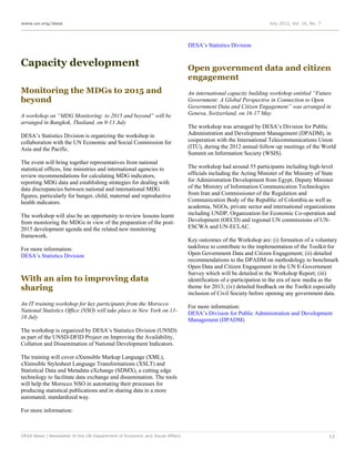 www.un.org/desa                                                                                                 July 2012, Vol. 16, No. 7




                                                                             DESA’s Statistics Division


Capacity development                                                         Open government data and citizen
                                                                             engagement
Monitoring the MDGs to 2015 and                                              An international capacity building workshop entitled “Future
beyond                                                                       Government: A Global Perspective in Connection to Open
                                                                             Government Data and Citizen Engagement” was arranged in
A workshop on “MDG Monitoring: to 2015 and beyond” will be                   Geneva, Switzerland, on 16-17 May
arranged in Bangkok, Thailand, on 9-13 July
                                                                             The workshop was arranged by DESA’s Division for Public
DESA’s Statistics Division is organizing the workshop in                     Administration and Development Management (DPADM), in
collaboration with the UN Economic and Social Commission for                 cooperation with the International Telecommunications Union
Asia and the Pacific.                                                        (ITU), during the 2012 annual follow-up meetings of the World
                                                                             Summit on Information Society (WSIS).
The event will bring together representatives from national
statistical offices, line ministries and international agencies to           The workshop had around 55 participants including high-level
review recommendations for calculating MDG indicators,                       officials including the Acting Minister of the Ministry of State
reporting MDG data and establishing strategies for dealing with              for Administration Development from Egypt, Deputy Minister
data discrepancies between national and international MDG                    of the Ministry of Information Communication Technologies
figures, particularly for hunger, child, maternal and reproductive           from Iran and Commissioner of the Regulation and
health indicators.                                                           Communication Body of the Republic of Colombia as well as
                                                                             academia, NGOs, private sector and international organizations
The workshop will also be an opportunity to review lessons learnt            including UNDP, Organization for Economic Co-operation and
from monitoring the MDGs in view of the preparation of the post-             Development (OECD) and regional UN commissions of UN-
2015 development agenda and the related new monitoring                       ESCWA and UN-ECLAC.
framework.
                                                                             Key outcomes of the Workshop are: (i) formation of a voluntary
For more information:                                                        taskforce to contribute to the implementation of the Toolkit for
DESA’s Statistics Division                                                   Open Government Data and Citizen Engagement; (ii) detailed
                                                                             recommendations to the DPADM on methodology to benchmark
                                                                             Open Data and Citizen Engagement in the UN E-Government
                                                                             Survey which will be detailed in the Workshop Report; (iii)
With an aim to improving data                                                identification of e-participation in the era of new media as the
sharing                                                                      theme for 2013; (iv) detailed feedback on the Toolkit especially
                                                                             inclusion of Civil Society before opening any government data.
An IT training workshop for key participants from the Morocco                For more information:
National Statistics Office (NSO) will take place in New York on 11-          DESA’s Division for Public Administration and Development
18 July                                                                      Management (DPADM)
The workshop is organized by DESA’s Statistics Division (UNSD)
as part of the UNSD-DFID Project on Improving the Availability,
Collation and Dissemination of National Development Indicators.

The training will cover eXtensible Markup Language (XML),
eXtensible Stylesheet Language Transformations (XSLT) and
Statistical Data and Metadata eXchange (SDMX), a cutting edge
technology to facilitate data exchange and dissemination. The tools
will help the Morocco NSO in automating their processes for
producing statistical publications and in sharing data in a more
automated, standardized way.

For more information:



DESA News | Newsletter of the UN Department of Economic and Social Affairs                                                                  12
 