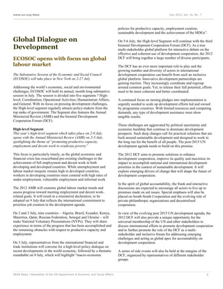 www.un.org/desa                                                                                                   July 2012, Vol. 16, No. 7




                                                                             policies for productive capacity, employment creation,
                                                                             sustainable development and the achievement of the MDGs”.

Global Dialogue on                                                           On 5-6 July, the High-level Segment will continue with the third
Development                                                                  biennial Development Cooperation Forum (DCF). As a true
                                                                             multi-stakeholder global platform for interactive debate on the
                                                                             effective and coherent use of development cooperation, the 2012
ECOSOC opens with focus on global                                            DCF will bring together a large number of diverse participants.
labour market                                                                The DCF has an ever more important role to play and the
                                                                             growing number and diversity of actors in international
The Substantive Session of the Economic and Social Council                   development cooperation can benefit from such an inclusive
(ECOSOC) will take place in New York on 2-27 July                            global platform. Innovative development partnerships are
                                                                             gaining traction. They increasingly coordinate and regroup
Addressing the world’s economic, social and environmental                    around common goals. Yet, to release their full potential, efforts
challenges, ECOSOC will hold its annual, month-long substantive              need to be more coherent and better coordinated.
session in July. The session is divided into five segments ? High-
level; Coordination; Operational Activities; Humanitarian Affairs;           A continued focus on turning pledges into implementation is
and General. With its focus on pressing development challenges,              urgently needed to scale up development efforts led and owned
the High-level segment regularly attracts policy-makers from the             by programme countries. With limited resources and competing
top ranks of government. The Segment also features the Annual                demands, any type of development assistance must show
Ministerial Review (AMR) and the biennial Development                        tangible results.
Cooperation Forum (DCF).
                                                                             These challenges are aggravated by political uncertainty and
High-level Segment                                                           economic hardship that continue to dominate development
This year’s high-level segment which takes place on 2-9 July,                prospects. Such deep changes call for practical solutions that are
opens with the Annual Ministerial Review (AMR) on 2-3 July,                  built around sustainable development and designed to work in
spotlighting the theme of “promoting productive capacity,                    the long run for the benefit of all people. The post-2015 UN
employment and decent work to eradicate poverty”                             development agenda needs to build on this premise.

This focus is particularly timely, as the global economic and                The 2012 DCF aims to promote solutions to enhance
financial crisis has exacerbated pre-existing challenges to the              development cooperation, improve its quality and maximize its
achievement of full employment and decent work in both                       impact to accomplish national and international development
developing and developed countries. While unemployment and                   priorities in the context of sustainable development. It will
labour market inequity remain high in developed countries,                   explore emerging drivers of change that will shape the future of
workers in developing countries must contend with high rates of              development cooperation.
under-employment, vulnerable employment and informal work.
                                                                             In the spirit of global accountability, the frank and interactive
The 2012 AMR will examine global labour market trends and                    discussions are expected to encourage all actors to live up to
assess progress toward meeting employment and decent work-                   promises made on aid issues. Special emphasis will also be
related goals. It will result in a ministerial declaration, to be            placed on South-South Cooperation and the evolving role of
adopted on 9 July that reflects the international commitment to              private philanthropic organizations and decentralised
prioritise job creation in the development agenda.                           cooperation.

On 2 and 3 July, nine countries – Algeria, Brazil, Ecuador, Kenya,           In view of the evolving post 2015 UN development agenda, the
Mauritius, Qatar, Russian Federation, Senegal and Ukraine – will             2012 DCF will also provide a unique opportunity for the
make National Voluntary Presentations (NVPs). They will share                universal membership of the UN and other stakeholders to
experience in terms of the progress that has been accomplished and           discuss international efforts to promote development cooperation
the remaining obstacles with respect to productive capacity and              and to further promote the role of the DCF as a multi-
employment.                                                                  stakeholder and inclusive forum for addressing emerging
                                                                             challenges and acting as global apex for accountability on
On 3 July, representatives from the international financial and              development cooperation.
trade institutions will convene for a high-level policy dialogue on
recent developments in the world economy, followed by a thematic             A series of side events will also be held at the margins of the
roundtable on 9 July, which will highlight “macro-economic                   DCF, organized by representatives of different stakeholder
                                                                             groups.



DESA News | Newsletter of the UN Department of Economic and Social Affairs                                                                     5
 