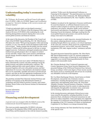 www.un.org/desa                                                                                                  March 2012, Vol. 16, No. 3




Understanding today’s economic                                               resolution “Follow-up to the International Conference on
                                                                             Financing for Development”. The panel discussion was chaired
volatility                                                                   by the Vice-Chair of the Commission, Mr. Mohamed Ibrahim
                                                                             Elbahi (Sudan) and moderated by Mr. Alex Trepelkov, Director
On 7 February, the Economic and Social Council with support                  of FfDO.
from UN DESA’s Office for ECOSOC Support and Coordination
arranged an “Interactive dialogue on the current economic and                Emphasis was placed on the importance of resource mobilization
financial situation”                                                         for social development, as sufficient financial resources are
                                                                             critical to achieve progress in such key social areas as poverty
“Clouds are particularly dark over developed economies,”                     eradication, job creation, education, health, social inclusion,
remarked Mr. Rob Vos, Director of the Development Policy and                 food security and reduction of inequalities. In order to strengthen
Analysis Division of UN DESA while moderating the event                      financing of social development, challenges resulting from the
featuring distinguished economists sharing their views on the                recent global financial and economic crisis and the food and
current global economic and financial situation.                             energy crises need to be addressed.

At the outset of the discussion, the President of the Council and            It is also necessary to tackle long-term, structural bottlenecks. In
Chair of the ECOSOC Special Briefing, H.E. Mr. Miloš Koterec                 this context, enhancing domestic resource mobilization,
(Slovakia) also stated, “With growing inequality within and among            including through effective tax systems, is of critical importance.
countries, it is my view that the current development model needs            At the same time, domestic efforts need to be complemented by
to be revisited… Studies estimate that the global crisis has caused          international resources, such as ODA, innovative financing
between 47 million and 84 million persons to fall into or remain             mechanisms, FDI, trade, migrant workers’ remittances and debt
trapped in poverty. Furthermore, prolonged unemployment affects              relief.
medium-term growth prospects due to its impact on workers’
income and skills. I believe that a more inclusive and balanced              The panel discussion featured four panelists. Mr. Elliot Harris,
growth strategy should be adopted in order to address these                  IMF Special Representative to the UN, assessed comparative
challenges.”                                                                 advantages of various types of financing for social purposes and
                                                                             suggested to use external financing predominantly for finite
The objective of the event was to allow UN Member States to                  projects with measureable results.
better understand the systemic and other challenges facing the
global economy and explore possible policy responses. The                    Ms. Christine Bockstal, Chief, Technical Cooperation and
panellists addressed three main topical subjects: what major                 Country Operations Group, Social Security Department, ILO,
structural fragilities still exist in the global economy and their           presented findings of the CEB Social Protection Floor Advisory
implications for recovery; what alternative development models               Group, according to which some degree of basic income security
there are for sustainable, equitable and inclusive growth and job            that ensures access to essential goods and services for everybody
creation; and what are the most appropriate arrangements are for             was affordable at all levels of development.
effective global policy coordination to mitigate uncertainties.
                                                                             Ms. Eva-Maria Hanfstaengl, Director, Social Justice in Global
The panellists included Peter Diamond, Institute Professor and               Development, stressed the role of domestic resource
Professor of Economics at the Massachusetts Institute of                     mobilization, including through progressive taxation, taxes on
Technology and 2010 Nobel Economics Laureate, and Carmen                     capital gains, and repatriating stolen assets. Mr. Elias Eljuri
Reinhart, Senior Fellow at the Peterson Institute for International          Abraham, President, National Institute of Statistics, Venezuela,
Economics.                                                                   highlighted experiences from his country in reducing poverty
                                                                             and inequality through public investments in key social areas
For more information:                                                        such as housing, employment, education and health.
Webcast of the event
UN ECOSOC                                                                    In the ensuing discussion, participants followed up on some
                                                                             issues raised by the panelists, including feasibility of social
Financing social development                                                 protection floors, introduction of financial transactions tax and
                                                                             policies to reduce inequalities. Some participants also supported
                                                                             the creation of a Commission on Financing for Development and
A special event was arranged within the Fiftieth session of the              the upgrading of the UN Committee of Experts on International
Commission for Social Development on 3 February                              Cooperation in Tax Matters to an intergovernmental body.

The event was jointly organized by UN DESA’s divisions                       In his closing statement, the Chair identified four key messages
Financing for Development Office (FfDO) and the Division for                 of the special event:
Social Policy and Development in line with the General Assembly



DESA News | Newsletter of the UN Department of Economic and Social Affairs                                                                    10
 