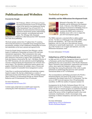 www.un.org/desa                                                                                                 March 2012, Vol. 16, No. 3




Publications and Websites                                                    Technical reports

Forests for People                                                           Disability and the Millennium Development Goals

                   On 9 February, DESA’s UN Forum on Forests                                   Released in December 2011, the report
                   Secretariat launched the Forests for People book                            Disability and the Millennium Development
                   as part of the special event marking the closing                            Goals: A Review of the MDG Process and
                   of the International Year of Forests 2011. It                               Strategies for Inclusion of Disability Issues in
                   celebrates the interconnections between people                              Millennium Development Goal Efforts,
                   and forests and promotes greater understanding                              examines the MDGs and its relation to
                   of their economic, environmental and social                                 disability issues with a view to impact the
                   values. The 300-page fully illustrated                                      post-2015 development agenda.
publication is a collaborative effort between the UNFF Secretariat
and Tudor Rose publishing.                                                   The MDGs represent a concerted effort to address global
                                                                             poverty. Yet there is a striking gap in the current MDGs, where
The book includes articles from 75 authors from 35 countries,                persons with disabilities – the 15 per cent of the global
showcasing best practices in sustainable forest management from              population, who live with one or more physical, sensory,
governments, members of the Collaborative Partnership on Forests             intellectual or mental health impairments – are not mentioned in
and stakeholders at the local, national and regional levels.                 any of the 8 Goals or its 21 targets and indicators, nor in the
                                                                             Millennium Declaration, itself.
Forests for People features statements from Ministers, and the
heads of Collaborative Partnership on Forests (CPF) and other                For more information: UN Enable
international organizations. Their commentaries draw upon
experiences around the world, reflecting how people are changing
their interaction with forests to improve their sustainability. The          Global Survey of ICT in Parliaments 2012
book also features a foreword by Ms. Jan L. McAlpine, Director of            In 2008 and 2010, UN DESA, through the Global Centre for ICT
the UNFF Secretariat, who also authored an article highlighting              in Parliament, and the Inter-Parliamentary Union, jointly
activities conducted during the International Year of Forests 2011           published the first and second edition of the World e-Parliament
and its legacy. The informative publication features photos and              Report. Praised by many parliaments, organizations and research
graphics which help illustrate the multiple values of forests and            centres, these reports have helped to advance a shared
present a snapshot of sustainable forest management in action.               knowledge base among the parliaments of the world, to guide
                                                                             parliaments in modernizing their processes and to promote
Tudor Rose is a professional publishing and marketing company                international debate on ICT in Parliament.
based in London, UK, that has collaborated on a variety of
publications for the United Nations since 1999, including amongst            The recommendations and findings presented in the World e-
others UNESCO, UN International Decade for Natural Disaster                  Parliament Reports were based on the results of surveys
Reduction and UN International Year of Freshwater.                           conducted by the Global Centre for ICT in Parliament. The first
                                                                             survey in 2007 received responses from 105 parliamentary
For more information:                                                        assemblies. In 2009, the number of responses reached 134.
International Year of Forests 2011
                                                                             In preparation for the World e-Parliament Report 2012, the
Limited copies of the book are available upon request by                     Global Centre for ICT in Parliament is conducting a new survey
contacting the UNFF Secretariat at forests@un.org.                           which will allow to measure progress of e-parliament including
                                                                             the changes due to recent technological developments. The
                                                                             results of the survey will be of significant benefit to the world
                                                                             community of parliaments, which is increasingly using
                                                                             technology to enhance transparency and reach out to the public
                                                                             at large.

                                                                             For more information:
                                                                             Global Survey of ICT in Parliaments
                                                                             World e-Parliament Reports




DESA News | Newsletter of the UN Department of Economic and Social Affairs                                                                   14
 
