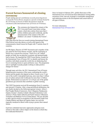 www.un.org/desa                                                                                                   March 2012, Vol. 16, No. 3




Forest heroes honoured at closing                                            Since its launch in February 2011, global observance of the
                                                                             International Year of Forests has been dedicated to raising public
ceremony                                                                     awareness of the vital role of people in sustainable management
People making special contributions towards protecting forests               and catalysing actions in the development and conservation of
received the Forest Heroes Award at a special ceremony hosted by             all types of forests.
the UN Forum on Forests (UNFF) Secretariat to mark the
conclusion of the International Year of Forests on 9 February
                                                                             For more information:
                   The ceremony also featured the winners of the             International Year of Forests 2011
                   2011 Universal Postal Union letter-writing
                   contest, which drew entries from more than 2
                   million children and youth worldwide, and the
                   announcement of the winners of the 2011
                   children’s art contest “Celebrate the Forests”.

Film clips from the first-ever award-winning International Forest
Film Festival were also shown, as well as the launch of the
commemorative book Forests for People with 75 articles from 35
countries.

Jan McAlpine, Director of UNFF Secretariat and a member of the
jury panel for the Forest Heroes Awards, said the well-being of
forests was a concern for everyone. “Each of us, all 7 billion
people on Earth, has our physical, economic and spiritual health
tied to forests. We launched the UNFF Forest Heroes Awards for
the International Year of Forests 2011 to identify and honour the
countless individuals around the world who are dedicating their
lives to nurturing forests in quiet and heroic ways. The programme
aims to spotlight everyday people working to make positive
changes for forests.”

Through many activities, the 2011 International Year of Forests
helped promote awareness of the issues confronting the world’s
forests and the people who depend on them. Forests cover 31 per
cent of the world’s total global land area, store more than 1 trillion
tons of carbon and provide livelihoods for more than 1.6 billion
people. Deforestation accounts for 12 to 20 per cent of the global
greenhouse gas emissions that contribute to global warming.

The UNFF Secretariat received 90 nominations from 41 countries
and selected 15 finalists. After a long and difficult deliberation, the
jury finally decided on the following regional winners: Africa’s
Paul Nzegha Mzeka (Cameroon), Asia’s Shigeatsu Hatakeyama
(Japan), Europe’s Anatoly Lebedev (Russian Federation), Latin
America’s Paulo Adario (Brazil) and North America’s Rhiannon
Tomtishen and Madison Vorva (United States). The jury decided
to add a special award in recognition of the deceased couple José
Claudio Ribeiro and Maria do Espírito Santo, two activists
tragically murdered in Brazil while trying to protect their natural
forests.

Each hero embodied innovative approaches and grass-roots
initiatives that make a direct impact on the forests to which they
have dedicated themselves.




DESA News | Newsletter of the UN Department of Economic and Social Affairs                                                                     8
 