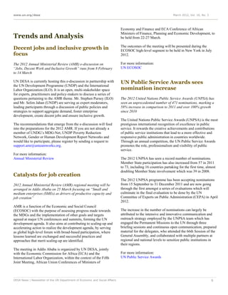 www.un.org/desa                                                                                                  March 2012, Vol. 16, No. 3




                                                                             Economy and Finance and ECA Conference of African
                                                                             Ministers of Finance, Planning and Economic Development, to
Trends and Analysis                                                          be held from 22-27 March.

                                                                             The outcomes of the meeting will be presented during the
Decent jobs and inclusive growth in                                          ECOSOC high-level segment to be held in New York in July
focus                                                                        2012.

The 2012 Annual Ministerial Review (AMR) e-discussion on                     For more information:
“Jobs, Decent Work and Inclusive Growth” runs from 8 February                UN ECOSOC
to 14 March

UN DESA is currently hosting this e-discussion in partnership with           UN Public Service Awards sees
the UN Development Programme (UNDP) and the International
Labor Organization (ILO). It is an open, multi-stakeholder space             nomination increase
for experts, practitioners and policy-makers to discuss a series of
questions pertaining to the AMR theme. Mr. Stephen Pursey (ILO)              The 2012 United Nations Public Service Awards (UNPSA) has
and Mr. Selim Jahan (UNDP) are serving as expert moderators,                 seen an unprecedented number of 471 nominations, marking a
leading participants through a discussion of public policies and             58% increase in comparison to 2011 and over 100% growth
strategies to support aggregate demand, foster enterprise                    since 2010
development, create decent jobs and ensure inclusive growth.
                                                                             The United Nations Public Service Awards (UNPSA) is the most
The recommendations that emerge from the e-discussion will feed              prestigious international recognition of excellence in public
into the preparations for the 2012 AMR. If you are not already a             service. It rewards the creative achievements and contributions
member of UNDG’s MDG-Net, UNDP Poverty Reduction                             of public service institutions that lead to a more effective and
Network, Gender or Human Development Report Networks and                     responsive public administration in countries worldwide.
would like to participate, please register by sending a request to           Through an annual competition, the UN Public Service Awards
support.amr@unteamworks.org.                                                 promotes the role, professionalism and visibility of public
                                                                             service.
For more information:
Annual Ministerial Review                                                    The 2012 UNPSA has seen a record number of nominations.
                                                                             Member State participation has also increased from 57 in 2011
                                                                             to 73, including 16 countries partaking for the first time, almost
                                                                             doubling Member State involvement which was 39 in 2008.
Catalysts for job creation
                                                                             The 2012 UNPSA programme has been accepting nominations
2012 Annual Ministerial Review (AMR) regional meeting will be                from 15 September to 31 December 2011 and are now going
arranged in Addis Ababa on 25 March focusing on “Small and                   through the first amongst a series of evaluations which will
medium enterprises (SMEs) as drivers of productive capacity and              culminate in the final evaluation to be done by the UN
job creation”                                                                Committee of Experts on Public Administration (CEPA) in April
                                                                             2012.
AMR is a function of the Economic and Social Council
(ECOSOC) with the purpose of assessing progress made towards                 The increase in the number of nominations can largely be
the MDGs and the implementation of other goals and targets                   attributed to the intensive and innovative communication and
agreed at major UN conferences and summits, forming the UN                   outreach strategy employed by the UNPSA team which has
development agenda. It also aims at contributing to scaling-up and           engaged the Permanent Missions to the UN through three
accelerating action to realize the development agenda, by serving            briefing sessions and continuous open communication, prepared
as global high-level forum with broad-based participation, where             material for the delegates, who attended the 66th Session of the
lessons learned are exchanged and successful practices and                   General Assembly, and collaborated with multiple partners at
approaches that merit scaling-up are identified.                             regional and national levels to sensitize public institutions in
                                                                             their regions.
The meeting in Addis Ababa is organized by UN DESA, jointly
with the Economic Commission for Africa (ECA) and the                        For more information:
International Labor Organization, within the context of the Fifth            UN Public Service Awards
Joint Meeting, African Union Conferences of Ministers of



DESA News | Newsletter of the UN Department of Economic and Social Affairs                                                                    9
 
