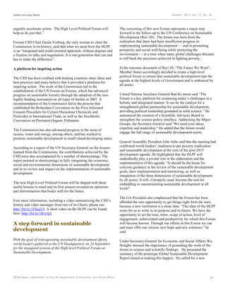 www.un.org/desa

urgently accelerate action. The High Level Political Forum will
help us do just that.”
Former CSD Chair Gerda Verburg, the only woman to chair the
Commission in its history, said that what we need from the HLPF
is an “integrated and result-oriented approach, without dogmas and
a fixation on talks and negotiation. It is our generation that can and
has to make the difference”.
A platform for inspiring action
The CSD has been credited with helping countries share ideas and
best practices and many believe that it provided a platform for
inspiring action. The work of the Commission led to the
establishment of the UN Forum on Forests, which has advanced
progress on sustainable forestry through the adoption of the nonlegally binding instrument on all types of forests in 2007. A
recommendation of the Commission led to the process that
established the Rotterdam Convention on the Prior Informed
Consent Procedure for Certain Hazardous Chemicals and
Pesticides in International Trade, as well as the Stockholm
Convention on Persistent Organic Pollutants.
The Commission has also advanced progress in the areas of
oceans, water and energy, among others, and has worked to
promote sustainable development in small island developing states.
According to a report of the UN Secretary-General on the lessons
learned from the Commission, the contributions achieved by the
CSD were also accompanied by a number of shortcomings. The
report pointed to shortcomings in fully integrating the economic,
social and environmental dimensions of sustainable development
and in its review and impact on the implementation of sustainable
development.
The new High-Level Political Forum will be shaped with these
useful lessons in mind and its first session revealed an optimism
and determination that bodes well for the future.
Fore more information, including a video summarizing the CSD’s
history and video messages from two of its Chairs, please see:
http://bit.ly/18XacL9. A short video on the HLPF can be found
here: http://bit.ly/18cx3p1

A step forward in sustainable
development
With the goal of reinvigorating sustainable development efforts,
world leaders gathered at the UN Headquarters on 24 September
for the inaugural session of the High-level Political Forum on
Sustainable Development.

DESA News | Newsletter of the UN Department of Economic and Social Affairs

October 2013, Vol. 17, No. 10

The convening of this new Forum represents a major step
forward in the follow-up to the UN Conference on Sustainable
Development (Rio+20). The forum was born from the
realization that there had been insufficient progress in
implementing sustainable development — and in promoting
prosperity and social well-being while protecting the
environment — at a time when many global challenges threaten
to roll back the successes achieved in fighting poverty.
In the outcome document of Rio+20, “The Future We Want”,
Member States accordingly decided to create a high-level
political forum to ensure that sustainable development tops the
agenda at the highest levels of Government and is embraced by
all actors.
United Nations Secretary-General Ban Ki-moon said “The
Forum is a key platform for examining today’s challenges in a
holistic and integrated manner. It can be the catalyst for a
strengthened global partnership for sustainable development,
providing political leadership grounded in solid science.” He
announced the creation of a Scientific Advisory Board to
strengthen the science-policy interface. Addressing the Major
Groups, the Secretary-General said “We need your ideas,
expertise and leadership.” He added that the forum would
engage the full range of sustainable development actors.
General Assembly President John Ashe said that the meeting had
confirmed world leaders’ readiness to put poverty eradication
and sustainable development at the core of the post-2015
development agenda. He highlighted that the HLPF will
undoubtedly play a pivotal role in the elaboration and the
implementation of this agenda. “It should be the home for
concrete guidance in the review of the sustainable development
goals, their implementation and monitoring, as well as
integration of the three dimensions of sustainable development
by all actors. It will, if properly used, become the tool for
embedding or mainstreaming sustainable development at all
levels”.
The GA President also emphasized that the Forum has been
afforded the rare opportunity to get things right from the start,
because a new institution is a clean slate. “The slate of the HLPF
waits for us to write in its purpose and its future. We have the
opportunity to set the tone, tenor, scope of action, level of
engagement, achievement and productivity for which this Forum
will become known. Through our efforts in this Forum we can
and must offer our citizens new hope and new solutions,” he
said.
Under-Secretary-General for Economic and Social Affairs Wu
Hongbo stressed the importance of grounding the work of the
forum in science and scientific findings. He presented the
summary of the prototype Global Sustainable Development
Report aimed at making this happen. He called for a new

10

 