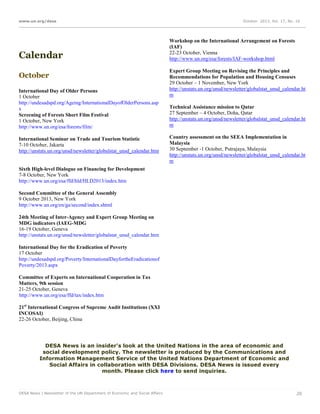 www.un.org/desa

Calendar
October
International Day of Older Persons
1 October
http://undesadspd.org/Ageing/InternationalDayofOlderPersons.asp
x
Screening of Forests Short Film Festival
1 October, New York
http://www.un.org/esa/forests/film/
International Seminar on Trade and Tourism Statistic
7-10 October, Jakarta
http://unstats.un.org/unsd/newsletter/globalstat_unsd_calendar.htm

October 2013, Vol. 17, No. 10

Workshop on the International Arrangement on Forests
(IAF)
22-23 October, Vienna
http://www.un.org/esa/forests/IAF-workshop.html
Expert Group Meeting on Revising the Principles and
Recommendations for Population and Housing Censuses
29 October – 1 November, New York
http://unstats.un.org/unsd/newsletter/globalstat_unsd_calendar.ht
m
Technical Assistance mission to Qatar
27 September – 4 October, Doha, Qatar
http://unstats.un.org/unsd/newsletter/globalstat_unsd_calendar.ht
m
Country assessment on the SEEA Implementation in
Malaysia
30 September -1 October, Putrajaya, Malaysia
http://unstats.un.org/unsd/newsletter/globalstat_unsd_calendar.ht
m

Sixth High-level Dialogue on Financing for Development
7-8 October, New York
http://www.un.org/esa/ffd/hld/HLD2013/index.htm
Second Committee of the General Assembly
9 October 2013, New York
http://www.un.org/en/ga/second/index.shtml
24th Meeting of Inter-Agency and Expert Group Meeting on
MDG indicators (IAEG-MDG
16-19 October, Geneva
http://unstats.un.org/unsd/newsletter/globalstat_unsd_calendar.htm
International Day for the Eradication of Poverty
17 October
http://undesadspd.org/Poverty/InternationalDayfortheEradicationof
Poverty/2013.aspx
Committee of Experts on International Cooperation in Tax
Matters, 9th session
21-25 October, Geneva
http://www.un.org/esa/ffd/tax/index.htm
21st International Congress of Supreme Audit Institutions (XXI
INCOSAI)
22-26 October, Beijing, China

DESA News is an insider's look at the United Nations in the area of economic and
social development policy. The newsletter is produced by the Communications and
Information Management Service of the United Nations Department of Economic and
Social Affairs in collaboration with DESA Divisions. DESA News is issued every
month. Please click here to send inquiries.

DESA News | Newsletter of the UN Department of Economic and Social Affairs

20

 