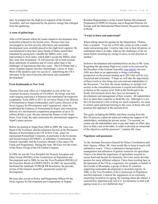 www.un.org/desa

later, he jumped into the High-level segment of the General
Assembly, and was impressed by the positive energy that emerged
from this gathering.

October 2013, Vol. 17, No. 10

Resident Representative of the United Nations Development
Programme (UNDP) in Guyana, and as Regional Director for
Europe with the International Plant Genetic Resources Institute
in Rome.

A sense of global hope
“I want to listen and understand”
After a G20 summit where the issues related to development were
somewhat eclipsed by the Syrian crisis, Thomas Gass was
encouraged to see how poverty alleviation and sustainable
development were centrally placed in this high-level segment. He
was heartened to hear how many Heads of States started their
statement by saying how valuable the MDGs were, even
representatives from states, which didn’t accept the MDGs when
they were first formulated. “It will motivate me to look towards
those statements of ambition and of vision rather than to the
challenges of negotiations that may come. The GA debate had a
sense of global urgency but also interestingly a sense of hope.
Most of the speakers said “we can do it”, underlining the UN’s
relevance in the area of poverty alleviation and sustainable
development.”
From Kathmandu to New York
Thomas Gass took office on 3 September as one of the two
Assistant Secretary-Generals of UN DESA. He brings with him
wide-ranging experience in bilateral and multilateral development
cooperation. From 2009 to 2013, he served as Head of the Mission
of Switzerland to Nepal (Ambassador and Country Director of the
Swiss Agency for Development and Cooperation), where he
established the Embassy of Switzerland in Nepal, and ensured the
delivery of a development cooperation programme of up to 33
million dollars a year. He also chaired the Donors of the Nepal
Peace Trust Fund, the main instrument for international support to
Nepal’s peace process.
Before his posting to Nepal from 2004 to 2009, Mr. Gass was
Head of the Economic and Development Section at the Permanent
Mission of Switzerland to the UN in New York, where he
represented Switzerland’s interests, in particular in the Economic
and Social Council (ECOSOC), its subsidiary Commissions, the
General Assembly and the Executive Boards of the major UN
Funds and Programmes. During this time, Mr Gass was the Chair
of the Donor Group of the UN Global Compact.
In 2006, he was the Vice-President for Western European and
Other Group (WEOG) of the Commission on Population and
Development and in 2008, he was the Vice-President (WEOG) of
the Executive Board of UNDP/UNFPA. In 2007, he successfully
facilitated the landmark TCPR/QCPR Resolution, the periodic
review of the General Assembly operational system for
development.
Mr Gass also served as Policy and Programme Officer for the
Swiss Agency for Development and Cooperation, as Deputy

DESA News | Newsletter of the UN Department of Economic and Social Affairs

When talking about his agenda for the Department, Thomas
Gass is prudent: “I am not a CEO who comes in with a readymade restructuring plan. I want to take time to hear all parties, to
understand what is at stake, what are the challenges of all our
teams before investing my energy to move in one direction or
another.”
Inclusive development and multilateralism are key to Mr. Gass.
Regarding the upcoming High-level events to be conveyed by
the President of the General Assembly (see article), the new
ASG sees them as an opportunity to bring a refreshing
perspective on the process leading up to 2015 that will be very
structured and systematic. “I hope we will take the opportunity
of these events to also bring non-conventional stakeholders to
the discussion.” For him, the recent tendency to include civil
society in the consultation processes is crucial and reflects an
evolution at the country level, both in the North and in the
South. Governments know they have no monopoly in
development and management of their country. All stakeholders
have to share their expertise to build the city. Although it is not
the UN Secretariat’s role to bring too much originality, we need
to remain open and keep listening to the voice of those who will
promote this approach at the national level.
The goals, including the MDGs and those coming from the
Rio+20 process, cannot be achieved without the support of all
stakeholders, including the private sector. “To succeed, we
cannot ask the stakeholders only to pay and make an effort, they
have to find a seat at the table, in order to develop an ownership
of the objectives and the processes”, explains Mr. Gass.
Negotiator and passionate
As the Assistant Secretary-General for Policy Coordination and
Inter-Agency Affairs, Mr. Gass would like to keep in touch with
substantive issues: “I have a substantive background in
management and utilisation of genetic resources for agriculture.
I know a lot about the importance of agriculture research to
secure food and income for humanity, but I also easily develop
passion for many different subjects. I have been working here in
the basement of the UN as a negotiator, for example on behalf of
the Friends of Mountains, a group of about 45 countries
supporting sustainable development in mountain regions. In
2006, as the Vice-President of the Commission on Population
and Development, I chaired the negotiation of an extremely
interesting resolution on ageing. By learning about the subject, I
realized how important and vital it is for humanity to deal with
ageing issues in a very deliberate way.”

3

 