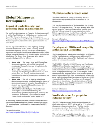 www.un.org/desa

October 2013, Vol. 17, No. 10

The future older persons want

Global Dialogue on
Development

The NGO Committee on Ageing is celebrating the 2013
International Day of Older Persons on 9 October at UN
Headquarters.

Impact of world financial and
economic crisis on development

This year, in commemoration of the International Day of Older
Persons (1 October), the theme “The future we want: what older
persons are saying” has been chosen to draw attention to the
efforts of older persons, civil society organisations, United
Nations organizations and Member States to place the issue of
ageing on the international development agenda.

The sixth High-level Dialogue on Financing for Development will
be held on 7 and 8 October at UN Headquarters, on the overall
theme “The Monterrey Consensus, Doha Declaration on
Financing for Development and related outcomes of major United
Nations conferences and summits: status of implementation and
tasks ahead”.
The two-day event will include a series of plenary meetings
chaired by the President of the General Assembly, at which
ministers and high-level officials will be able to make formal
statements, three interactive multi-stakeholder round tables and an
informal interactive dialogue, with the participation of all relevant
stakeholders. The themes of the three round tables and the
interactive dialogue will be as follows:
•

•

•

•

Round table 1: “The impact of the world financial and
economic crisis on the reform of the international
monetary and financial system and its implications for
development”;
Round table 2: “Mobilization of public and private
financing, including foreign direct investment and other
private flows, and fostering international trade and
sustainable debt financing, in the context of financing for
development”;
Round table 3: “The role of financial and technical
development cooperation, including innovative sources of
development finance, in leveraging the mobilization of
domestic and international financial resources for
sustainable development”;
Informal interactive dialogue: “The link between
financing for development and achieving the
internationally agreed development goals, including the
Millennium Development Goals, and advancing the
United Nations development agenda beyond 2015”.

At the closing, the President of the General Assembly will make
concluding remarks summarizing the main points of discussions.
Full summary by the President will be issued as an official UN
document.
For more information:
http://www.un.org/esa/ffd/hld/HLD2013/index.htm

For more information:
http://undesadspd.org/Ageing/InternationalDayofOlderPersons.a
spx

Employment, MDGs and inequality
at the Second Committee
The Second Committee is expected to start its work on 9 October
2013 at UN Headquarters, with an opening address by UN
DESA Under-Secretary-General Mr. Wu Hongbo and a keynote
address by a prominent economist.
The UN DESA Office for ECOSOC Support and Coordination
(OESC) will coordinate the organization of several special
events, subject to the approval of the incoming bureau. Proposed
events include joint Second Committee/ECOSOC events on the
future of employment; finding a path to delivering the MDGs;
and inequality and the global outlook, with the participation of
experts from Project LINK. Other proposed events are a briefing
on the implementation of the Convention on Biodiversity, which
was mandated by the Second Committee, as well as a panel
discussion on strengthening vulnerability resilience of Small
Island Developing States (SIDS), in preparation of the Third
International Conference on SIDS.
For more information:
http://www.un.org/en/ga/second/index.shtml

No discrimation for people in
extreme poverty
The 2013 Commemoration of the International Day for the
Eradication of Poverty (IDEP) will be held on 17 October at UN
Headquarters, focusing on the theme “Working together
towards a world without discrimination: Building on the
experience and knowledge of people in extreme poverty”.
This year’s event is organized in partnership with
the International Movement ATD Fourth World, the NGO Sub-

DESA News | Newsletter of the UN Department of Economic and Social Affairs

6

 