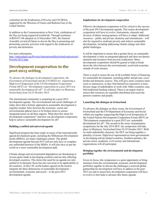 www.un.org/desa

committee for the Eradication of Poverty and UN DESA,
supported by the Missions of France and Burkina Faso to the
United Nations.
In addition to the Commemoration in New York, celebrations of
the Day are being organized worldwide. Through resolution
A/RES/47/196 adopted on 22 December 1992, the General
Assembly invited all States to devote the Day to presenting and
promoting concrete activities with regard to the eradication of
poverty and destitution.
For more information:
http://undesadspd.org/Poverty/InternationalDayfortheEradicationof
Poverty/2013.aspx

Development cooperation in the
post-2015 setting
To advance the dialogue on development cooperation, the
Government of Switzerland and the UN DESA are organizing a
High-Level Symposium of the UN Development Cooperation
Forum (DCF) on “Development cooperation in a post-2015 era:
sustainable development for all”. It will take place in Montreux,
Switzerland, from 24-25 October 2013
The international community is preparing for a post-2015
development agenda. The environmental and social challenges of
today show that a holistic approach to sustainable development is
urgently needed. Silos between the economic, social and
environmental spheres have to be broken down to ensure
integrated action on all three aspects. What does this mean for
development cooperation? And how can development cooperation
help to achieve sustainable development for all?
Building a unified and universal agenda
Significant progress has been made on many of the internationally
agreed development goals, including the Millennium Development
Goals (MDGs), yet major challenges remain. The global
development agenda beyond 2015 will not only have to complete
any unfinished business of the MDGs. It will also have to put the
world on a more sustainable development path.
Climate change and environmental degradation are threatening to
reverse gains made in developing countries and are also affecting
developed countries. This shows the need for an agenda not only
unified in its thematic focus but also universal in its applicability to
all countries. At Rio+20, world leaders agreed on the need to
integrate the three dimensions of sustainable development –
environmental, economic and social – in the post-2015
development agenda.

DESA News | Newsletter of the UN Department of Economic and Social Affairs

October 2013, Vol. 17, No. 10

Implications for development cooperation
Effective development cooperation will be critical to the success
of the post-2015 development agenda. This means development
cooperation will have to evolve. Instruments, channels and
division of labour among partners will have to adapt. Additional
resources – public and private, domestic and international – will
also be required to eradicate poverty and achieve sustainable
development, including addressing climate change and other
global challenges.
It will be important to ensure that a greater focus on sustainable
development is truly an integrated approach and does not detract
attention and resources from poverty eradication. More,
development cooperation should be geared to help to break
down the silos between the environmental, social and economic
strands of work streams.
There is need to assess the use of all available forms of financing
for sustainable development, including public and private, crossborder and domestic sources. This will give some countries more
room to manoeuvre, as they find themselves exposed to a more
diverse range of stakeholders to work with. Other countries, may
find traditional funding reduced. There is an urgent need to
ensure that resources are equitably distributed and reach the
poorest countries and people.
Launching this dialogue in Switzerland
To advance the dialogue on these issues, the Government of
Switzerland and the UN Department of Economic and Social
Affairs are together organizing the High-Level Symposium of
the United Nations Development Cooperation Forum (DCF) on
“Development cooperation in a post-2015 era: sustainable
development for all”. The second in the series of preparatory
symposiums for the July 2014 DCF, the symposium will take
place in Montreux, Switzerland from 24-25 October 2013. With
its multi-stakeholder character, the DCF can bring together a
plurality of actors. High-level representatives from governments
in developing and developed countries, Southern partners, the
private sector, academia, civil society and international
organizations will all participate.
Bringing together the environmental and development
portfolios
Given its focus, this symposium is a great opportunity to bring
ministers from the environmental, economic and development
portfolios together to discuss the challenges a renewed global
partnership for development will have to address in the post2015 era and to assess how development cooperation will have
to evolve to best help to advance this future agenda.

7

 
