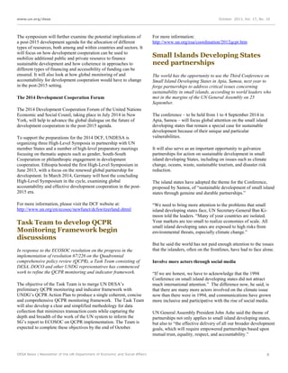 www.un.org/desa

The symposium will further examine the potential implications of
a post-2015 development agenda for the allocation of different
types of resources, both among and within countries and sectors. It
will focus on how development cooperation can be used to
mobilize additional public and private resource to finance
sustainable development and how coherence in approaches to
different types of financing and accessibility of funding can be
ensured. It will also look at how global monitoring of and
accountability for development cooperation would have to change
in the post-2015 setting.
The 2014 Development Cooperation Forum
The 2014 Development Cooperation Forum of the United Nations
Economic and Social Counil, taking place in July 2014 in New
York, will help to advance the global dialogue on the future of
development cooperation in the post-2015 agenda.
To support the preparations for the 2014 DCF, UNDESA is
organizing three High-Level Symposia in partnership with UN
member States and a number of high-level preparatory meetings
focusing on thematic aspects such as gender, South-South
Cooperation or philanthropic engagement in development
cooperation. Ethiopia hosted the first High-Level Symposium in
June 2013, with a focus on the renewed global partnership for
development. In March 2014, Germany will host the concluding
High-Level Symposium in the cycle, examining global
accountability and effective development cooperation in the post2015 era.
For more information, please visit the DCF website at:
http://www.un.org/en/ecosoc/newfunct/dcfswitzerland.shtml

Task Team to develop QCPR
Monitoring Framework begin
discussions
In response to the ECOSOC resolution on the progress in the
implementation of resolution 67/226 on the Quadrennial
comprehensive policy review (QCPR), a Task Team consisting of
DESA, DOCO and other UNDG representatives has commenced
work to refine the QCPR monitoring and indicator framework.
The objective of the Task Team is to merge UN DESA’s
preliminary QCPR monitoring and indicator framework with
UNDG’s QCPR Action Plan to produce a single coherent, concise
and comprehensive QCPR monitoring framework. The Task Team
will also develop a clear and simplified methodology for data
collection that minimizes transaction costs while capturing the
depth and breadth of the work of the UN system to inform the
SG’s report to ECOSOC on QCPR implementation. The Team is
expected to complete these objectives by the end of October.

DESA News | Newsletter of the UN Department of Economic and Social Affairs

October 2013, Vol. 17, No. 10

For more information:
http://www.un.org/esa/coordination/2012qcpr.htm

Small Islands Developing States
need partnerships
The world has the opportunity to use the Third Conference on
Small Island Developing States in Apia, Samoa, next year to
forge partnerships to address critical issues concerning
sustainability in small islands, according to world leaders who
met in the margins of the UN General Assembly on 25
September.
The conference – to be held from 1 to 4 September 2014 in
Apia, Samoa – will focus global attention on the small island
developing states that remain a special case for sustainable
development because of their unique and particular
vulnerabilities.
It will also serve as an important opportunity to galvanize
partnerships for action on sustainable development in small
island developing States, including on issues such as climate
change, oceans, waste, sustainable tourism, and disaster risk
reduction.
The island states have adopted the theme for the Conference,
proposed by Samoa, of “sustainable development of small island
states through genuine and durable partnerships.”
“We need to bring more attention to the problems that small
island developing states face, UN Secretary-General Ban Kimoon told the leaders. “Many of your countries are isolated.
Your markets are too small to realize economies of scale. All
small island developing sates are exposed to high risks from
environmental threats, especially climate change.”
But he said the world has not paid enough attention to the issues
that the islanders, often on the frontlines, have had to face alone.
Involve more actors through social media
“If we are honest, we have to acknowledge that the 1994
Conference on small island developing states did not attract
much international attention.” The difference now, he said, is
that there are many more actors involved on the climate issue
now than there were in 1994, and communications have grown
more inclusive and participative with the rise of social media.
UN General Assembly President John Ashe said the theme of
partnerships not only applies to small island developing states,
but also to “the effective delivery of all our broader development
goals, which will require empowered partnerships based upon
mutual trust, equality, respect, and accountability.”

8

 