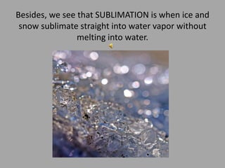 Besides, we see that SUBLIMATION is when ice and snow sublimate straight into water vapor without melting into water. 