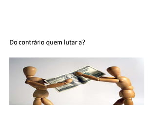 Do contrário quem lutaria?
 