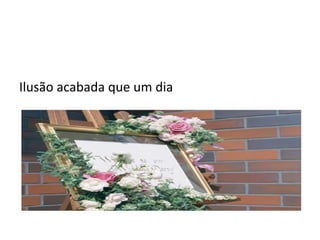 Ilusão acabada que um dia
 