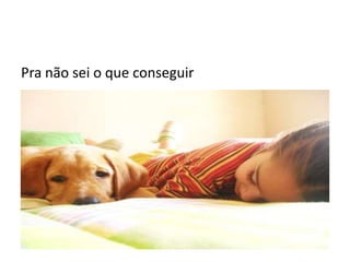 Pra não sei o que conseguir
 